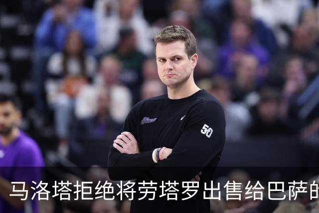 马洛塔拒绝将劳塔罗出售给巴萨的合理性分析